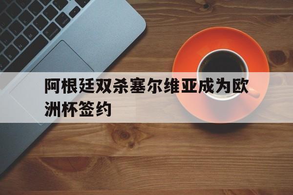 阿根廷双杀塞尔维亚成为欧洲杯签约()