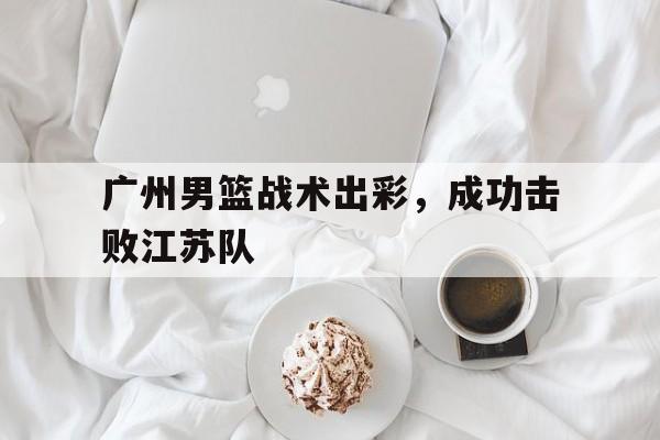 广州男篮战术出彩，成功击败江苏队()